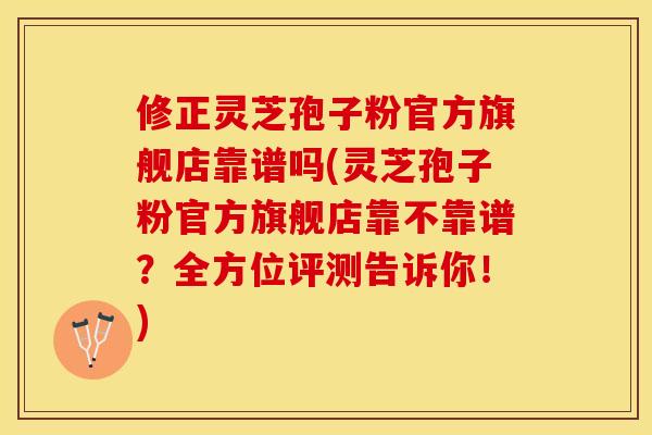 修正灵芝孢子粉官方旗舰店靠谱吗(灵芝孢子粉官方旗舰店靠不靠谱？全方位评测告诉你！)
