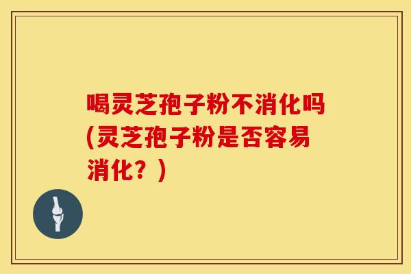 喝灵芝孢子粉不消化吗(灵芝孢子粉是否容易消化？)