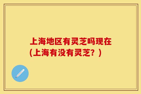 上海地区有灵芝吗现在(上海有没有灵芝？)