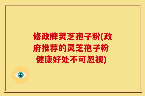 修政牌灵芝孢子粉(政府推荐的灵芝孢子粉  健康好处不可忽视)