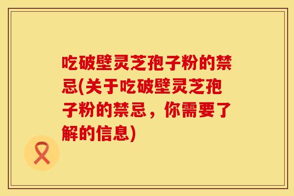 吃破壁灵芝孢子粉的禁忌(关于吃破壁灵芝孢子粉的禁忌，你需要了解的信息)