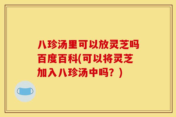 八珍汤里可以放灵芝吗百度百科(可以将灵芝加入八珍汤中吗？)