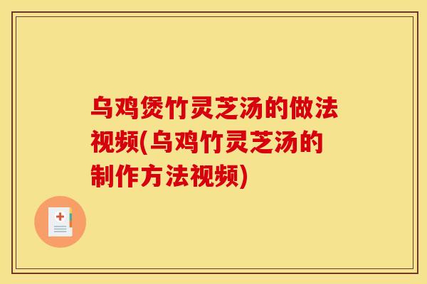 乌鸡煲竹灵芝汤的做法视频(乌鸡竹灵芝汤的制作方法视频)