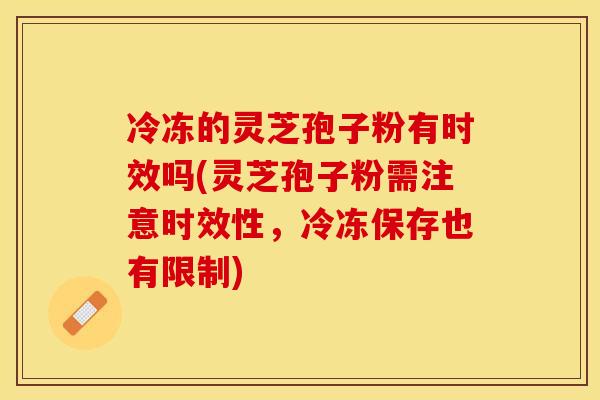 冷冻的灵芝孢子粉有时效吗(灵芝孢子粉需注意时效性，冷冻保存也有限制)