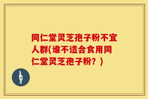 同仁堂灵芝孢子粉不宜人群(谁不适合食用同仁堂灵芝孢子粉？)