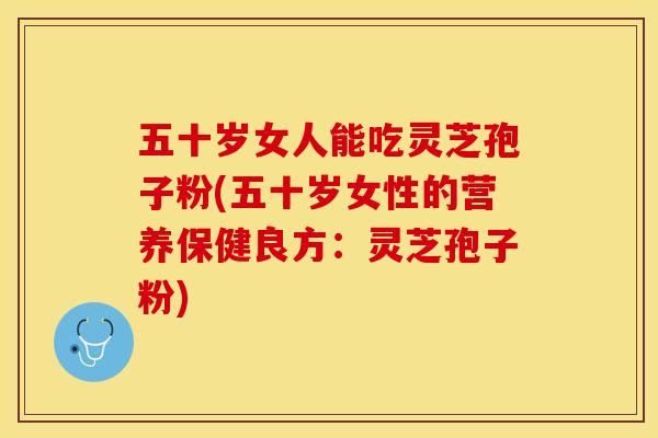五十岁女人能吃灵芝孢子粉(五十岁女性的营养保健良方：灵芝孢子粉)