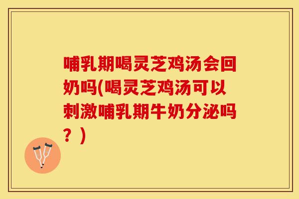 哺乳期喝灵芝鸡汤会回奶吗(喝灵芝鸡汤可以刺激哺乳期牛奶分泌吗?) 哺乳期喝灵芝鸡汤会回奶吗(喝灵芝鸡汤可以刺激哺乳期牛奶分泌吗?)