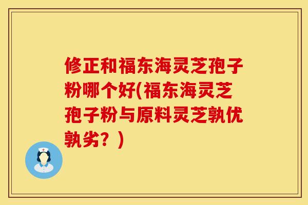 修正和福东海灵芝孢子粉哪个好(福东海灵芝孢子粉与原料灵芝孰优孰劣？)