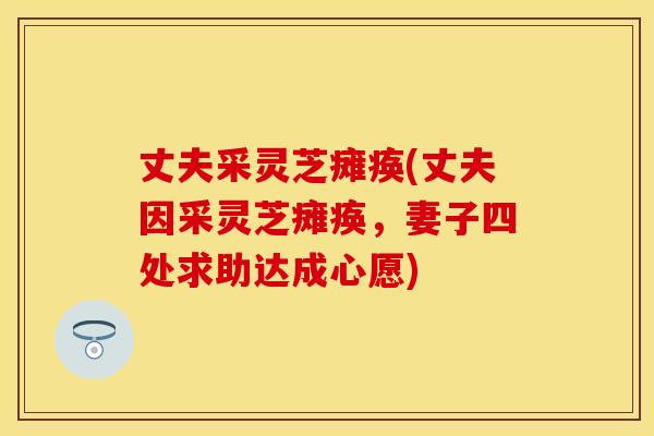丈夫采灵芝瘫痪(丈夫因采灵芝瘫痪，妻子四处求助达成心愿)