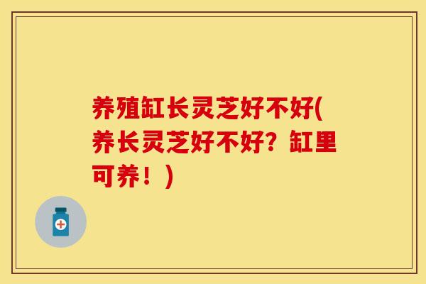 养殖缸长灵芝好不好(养长灵芝好不好？缸里可养！)
