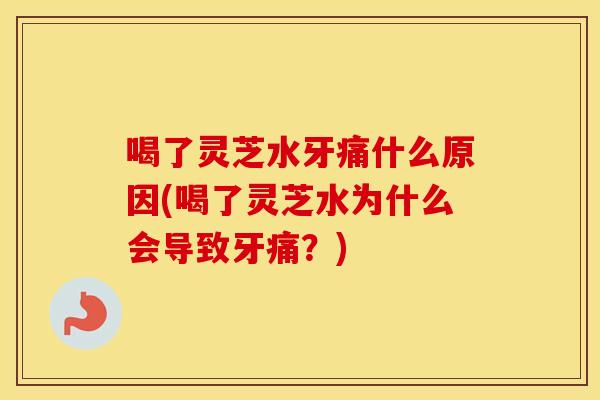 喝了灵芝水牙痛什么原因(喝了灵芝水为什么会导致牙痛？)