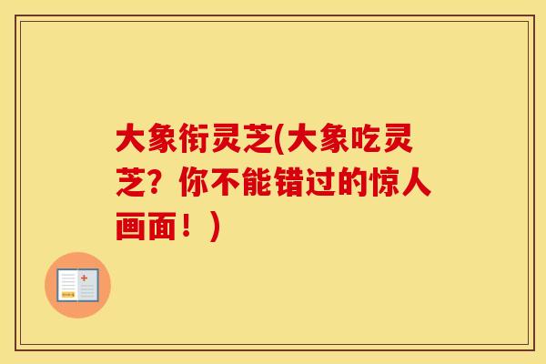 大象衔灵芝(大象吃灵芝？你不能错过的惊人画面！)