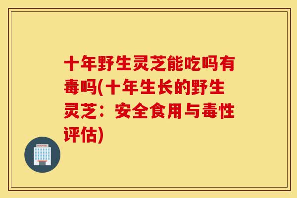 十年野生灵芝能吃吗有毒吗(十年生长的野生灵芝：安全食用与毒性评估)