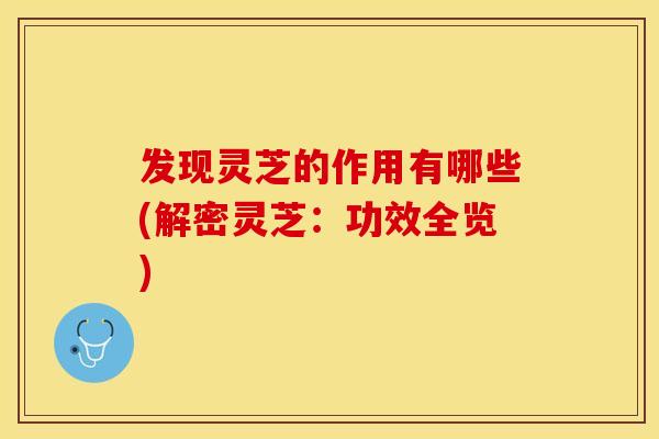 发现灵芝的作用有哪些(解密灵芝：功效全览)