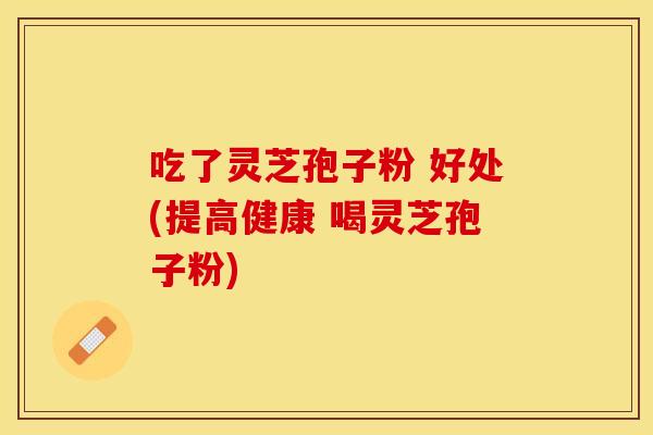 吃了灵芝孢子粉 好处(提高健康 喝灵芝孢子粉)