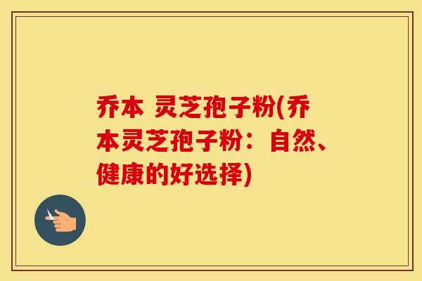 乔本 灵芝孢子粉(乔本灵芝孢子粉：自然、健康的好选择)