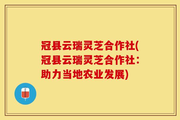 冠县云瑞灵芝合作社(冠县云瑞灵芝合作社：助力当地农业发展)