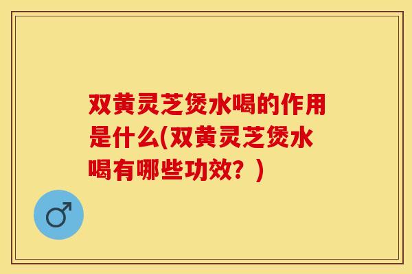 双黄灵芝煲水喝的作用是什么(双黄灵芝煲水喝有哪些功效？)