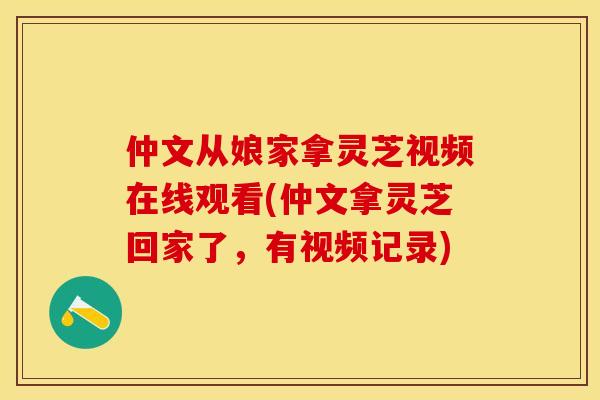仲文从娘家拿灵芝视频在线观看(仲文拿灵芝回家了，有视频记录)