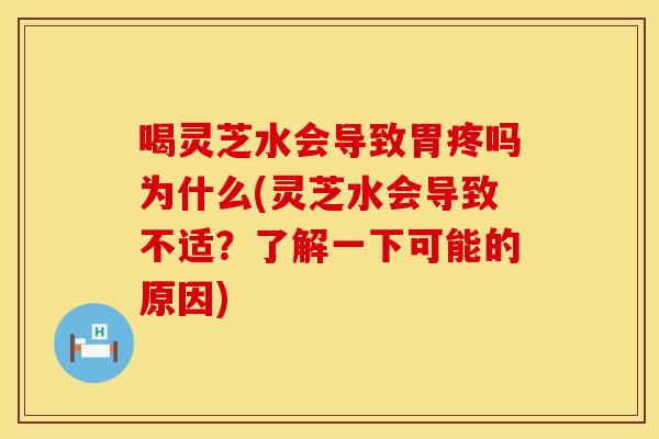喝灵芝水会导致胃疼吗为什么(灵芝水会导致不适？了解一下可能的原因)