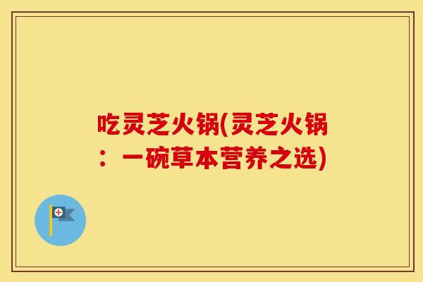 吃灵芝火锅(灵芝火锅：一碗草本营养之选)