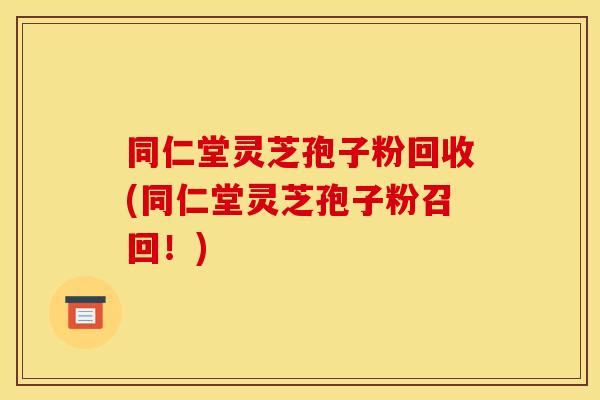 同仁堂灵芝孢子粉回收(同仁堂灵芝孢子粉召回！)