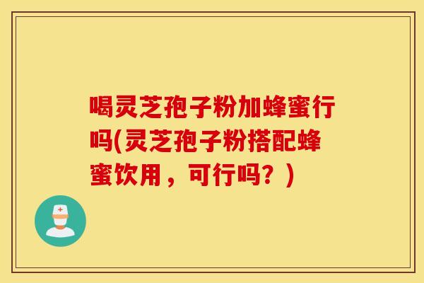 喝灵芝孢子粉加蜂蜜行吗(灵芝孢子粉搭配蜂蜜饮用，可行吗？)