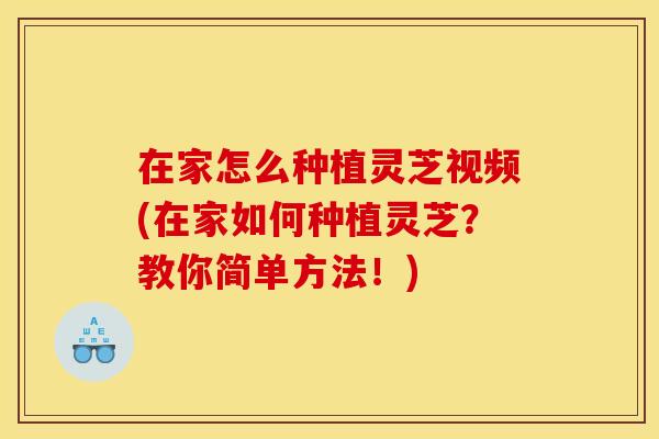 在家怎么种植灵芝视频(在家如何种植灵芝？教你简单方法！)