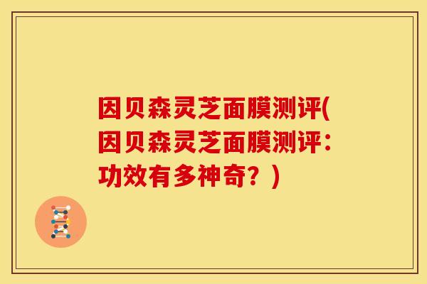 因贝森灵芝面膜测评(因贝森灵芝面膜测评：功效有多神奇？)