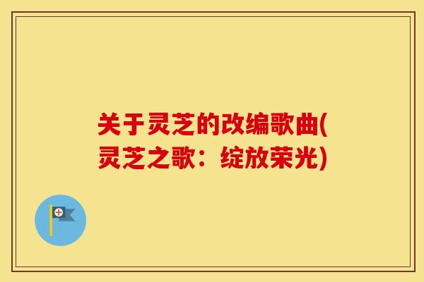 关于灵芝的改编歌曲(灵芝之歌：绽放荣光)