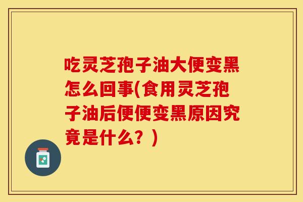 吃灵芝孢子油大便变黑怎么回事(食用灵芝孢子油后便便变黑原因究竟是什么？)