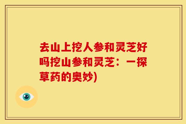 去山上挖人参和灵芝好吗挖山参和灵芝：一探草药的奥妙)