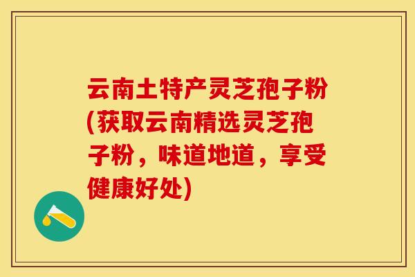 云南土特产灵芝孢子粉(获取云南精选灵芝孢子粉，味道地道，享受健康好处)