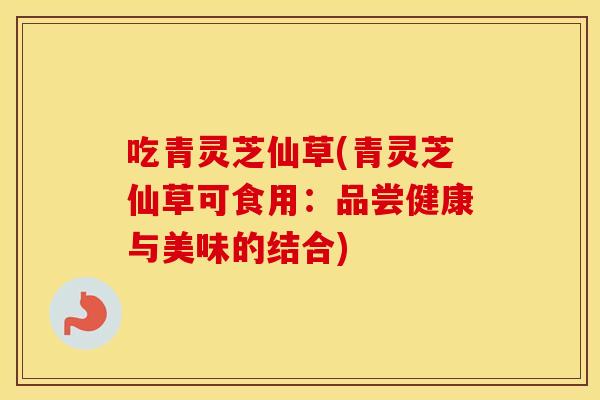 吃青灵芝仙草(青灵芝仙草可食用：品尝健康与美味的结合)