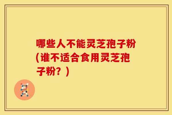 哪些人不能灵芝孢子粉(谁不适合食用灵芝孢子粉？)