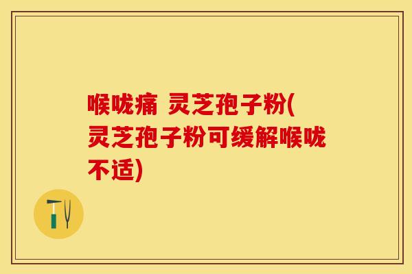 喉咙痛 灵芝孢子粉(灵芝孢子粉可缓解喉咙不适)