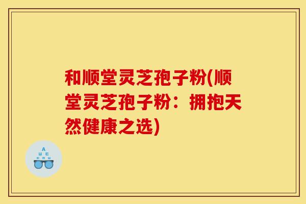和顺堂灵芝孢子粉(顺堂灵芝孢子粉：拥抱天然健康之选)