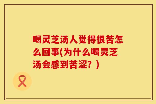 喝灵芝汤人觉得很苦怎么回事(为什么喝灵芝汤会感到苦涩？)