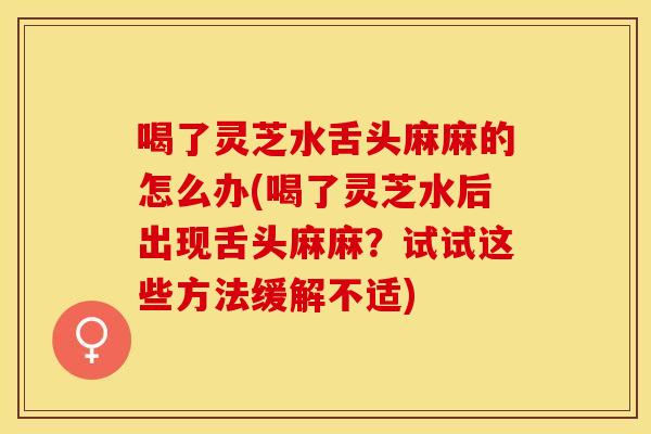 喝了灵芝水舌头麻麻的怎么办(喝了灵芝水后出现舌头麻麻？试试这些方法缓解不适)