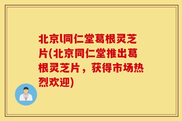 北京l同仁堂葛根灵芝片(北京同仁堂推出葛根灵芝片，获得市场热烈欢迎)