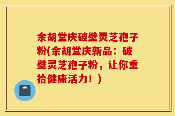 余胡堂庆破壁灵芝孢子粉(余胡堂庆新品：破壁灵芝孢子粉，让你重拾健康活力！)