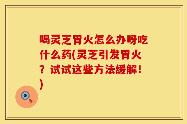 喝灵芝胃火怎么办呀吃什么药(灵芝引发胃火？试试这些方法缓解！)