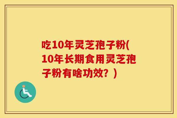 吃10年灵芝孢子粉(10年长期食用灵芝孢子粉有啥功效？)