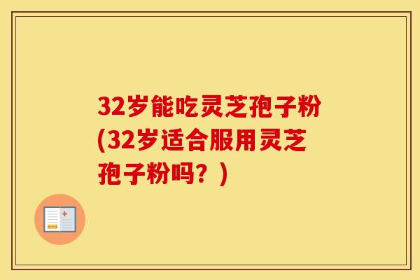32岁能吃灵芝孢子粉(32岁适合服用灵芝孢子粉吗？)