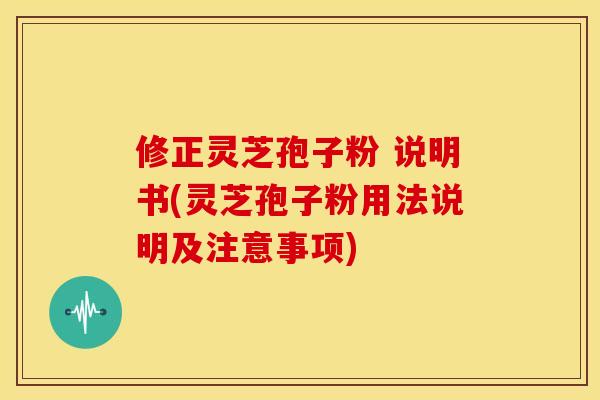 修正灵芝孢子粉 说明书(灵芝孢子粉用法说明及注意事项)