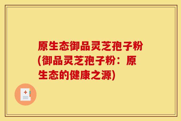 原生态御品灵芝孢子粉(御品灵芝孢子粉：原生态的健康之源)
