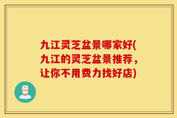 九江灵芝盆景哪家好(九江的灵芝盆景推荐，让你不用费力找好店)