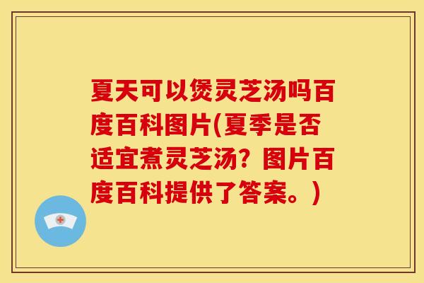夏天可以煲灵芝汤吗百度百科图片(夏季是否适宜煮灵芝汤？图片百度百科提供了答案。)