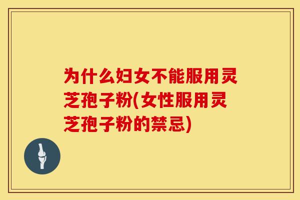为什么妇女不能服用灵芝孢子粉(女性服用灵芝孢子粉的禁忌)