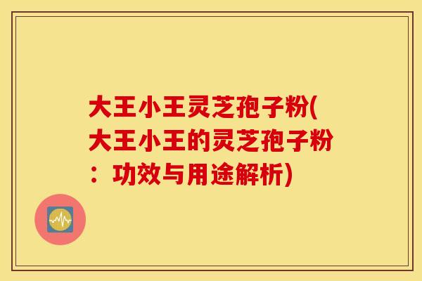 大王小王灵芝孢子粉(大王小王的灵芝孢子粉：功效与用途解析)